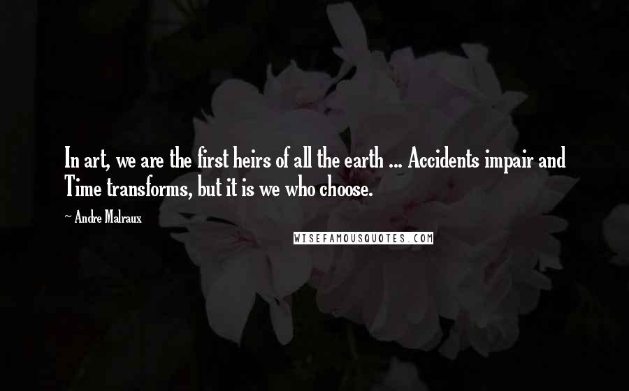 Andre Malraux Quotes: In art, we are the first heirs of all the earth ... Accidents impair and Time transforms, but it is we who choose.