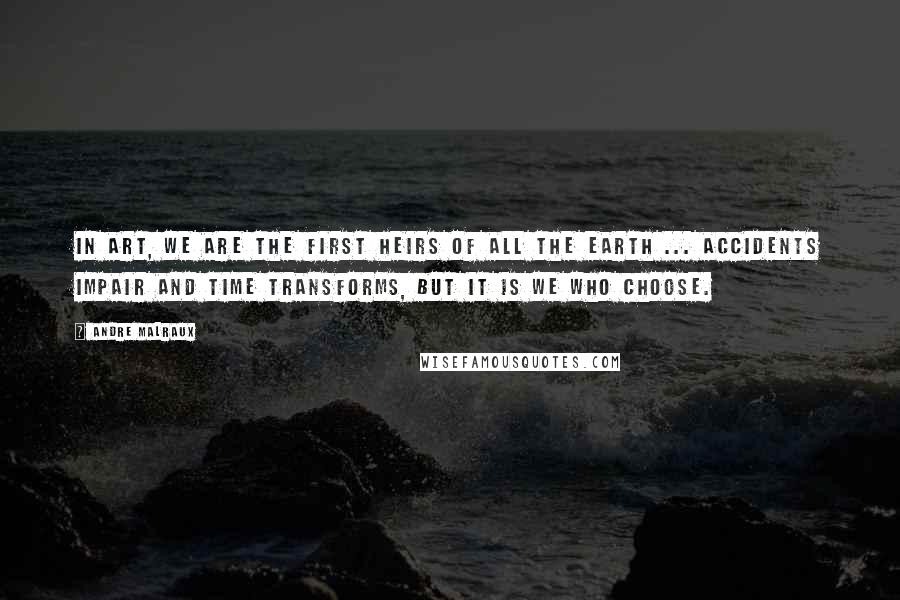 Andre Malraux Quotes: In art, we are the first heirs of all the earth ... Accidents impair and Time transforms, but it is we who choose.