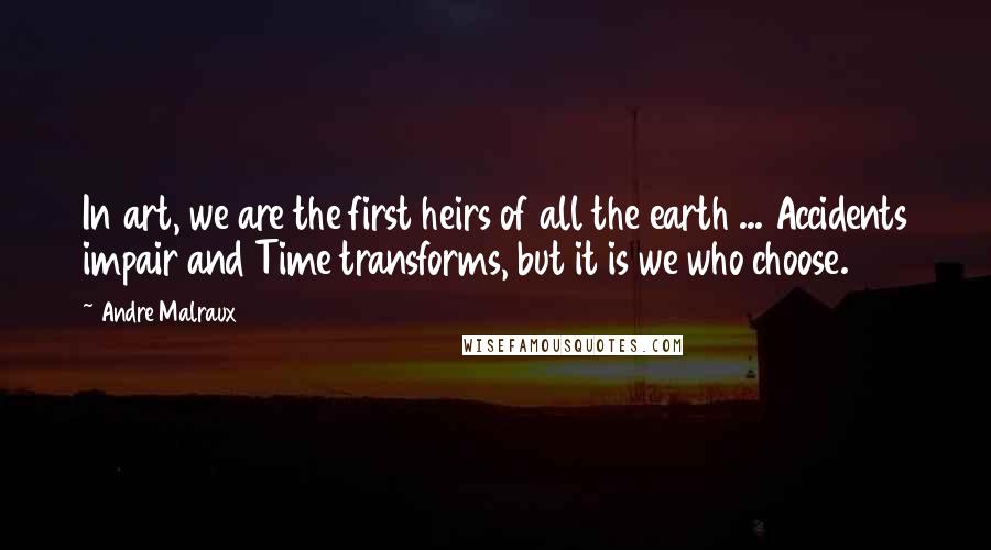 Andre Malraux Quotes: In art, we are the first heirs of all the earth ... Accidents impair and Time transforms, but it is we who choose.