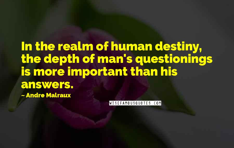 Andre Malraux Quotes: In the realm of human destiny, the depth of man's questionings is more important than his answers.