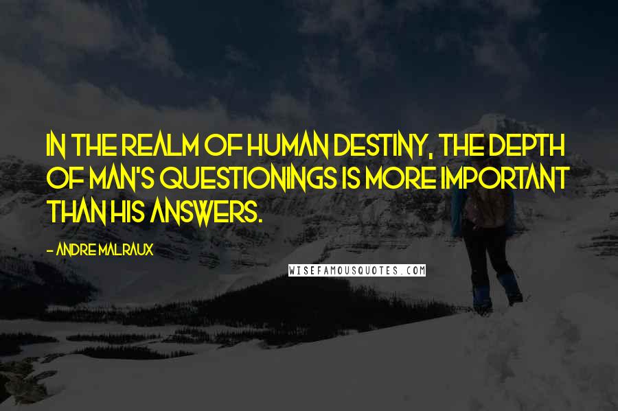 Andre Malraux Quotes: In the realm of human destiny, the depth of man's questionings is more important than his answers.
