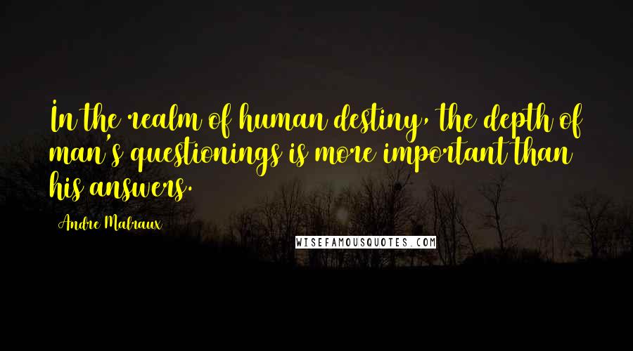 Andre Malraux Quotes: In the realm of human destiny, the depth of man's questionings is more important than his answers.