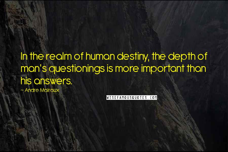 Andre Malraux Quotes: In the realm of human destiny, the depth of man's questionings is more important than his answers.