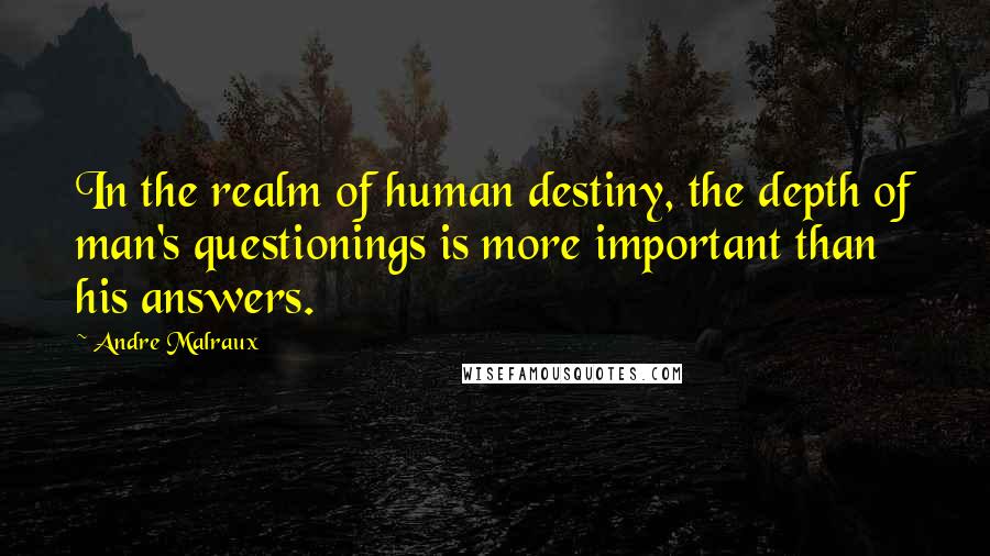 Andre Malraux Quotes: In the realm of human destiny, the depth of man's questionings is more important than his answers.