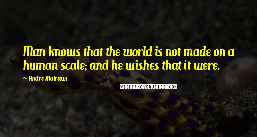 Andre Malraux Quotes: Man knows that the world is not made on a human scale; and he wishes that it were.