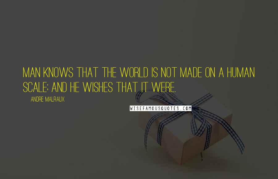Andre Malraux Quotes: Man knows that the world is not made on a human scale; and he wishes that it were.