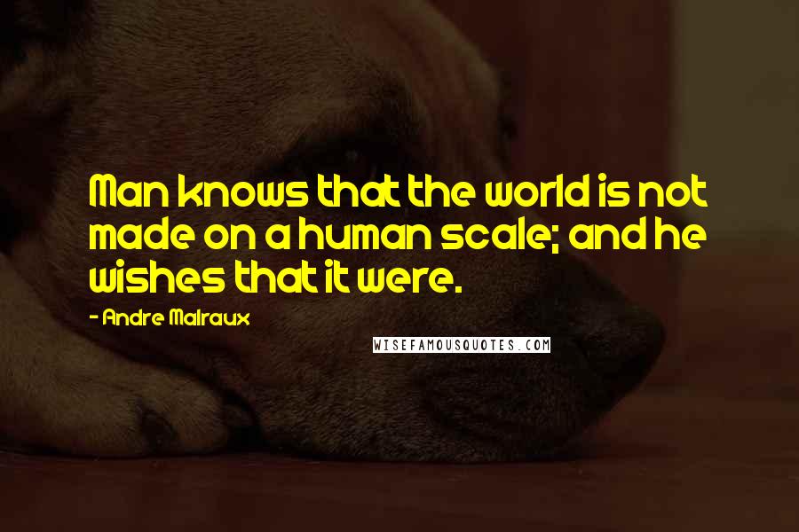 Andre Malraux Quotes: Man knows that the world is not made on a human scale; and he wishes that it were.