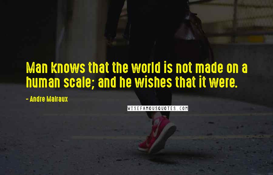 Andre Malraux Quotes: Man knows that the world is not made on a human scale; and he wishes that it were.