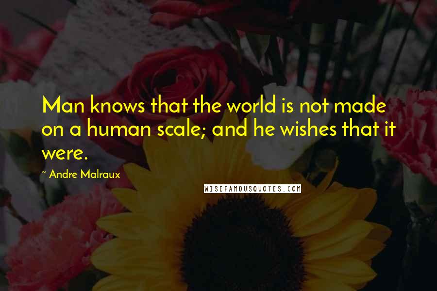 Andre Malraux Quotes: Man knows that the world is not made on a human scale; and he wishes that it were.