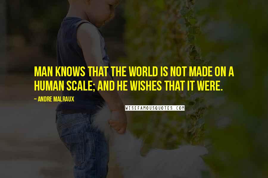 Andre Malraux Quotes: Man knows that the world is not made on a human scale; and he wishes that it were.