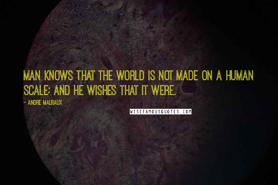 Andre Malraux Quotes: Man knows that the world is not made on a human scale; and he wishes that it were.