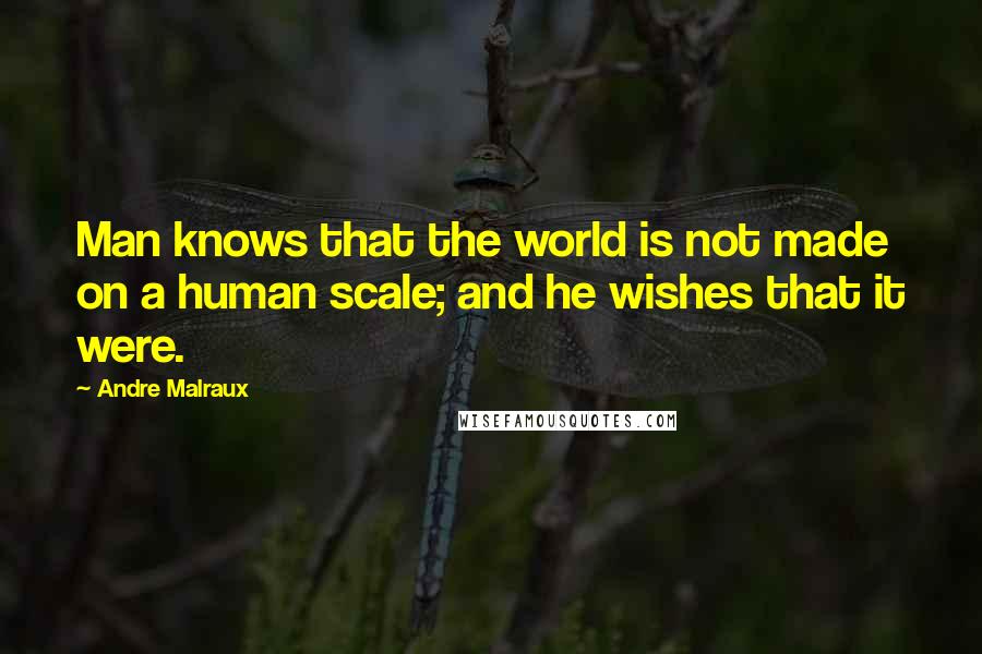 Andre Malraux Quotes: Man knows that the world is not made on a human scale; and he wishes that it were.