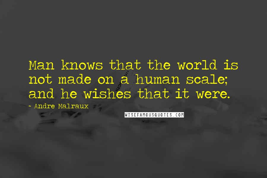 Andre Malraux Quotes: Man knows that the world is not made on a human scale; and he wishes that it were.