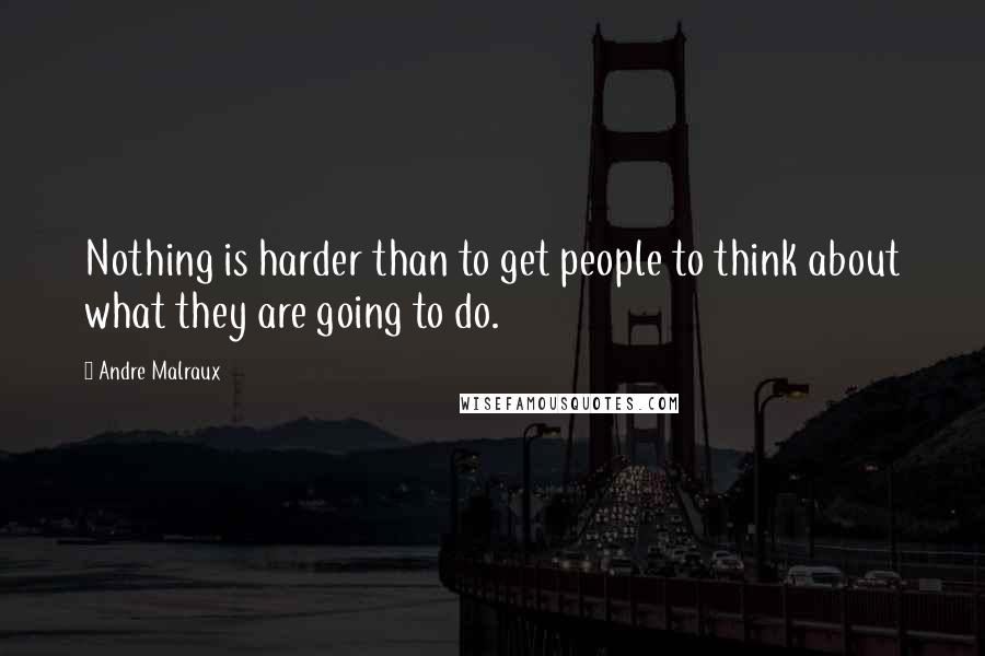 Andre Malraux Quotes: Nothing is harder than to get people to think about what they are going to do.