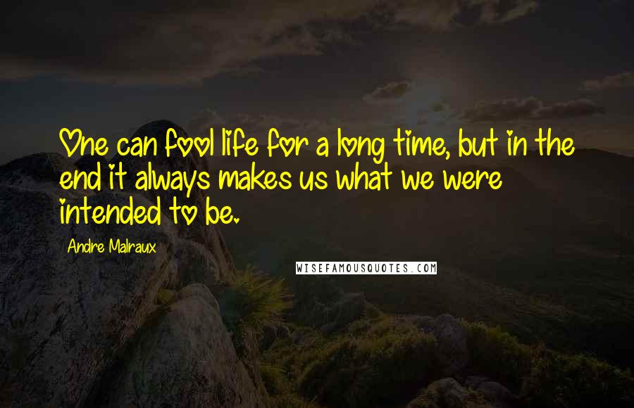 Andre Malraux Quotes: One can fool life for a long time, but in the end it always makes us what we were intended to be.