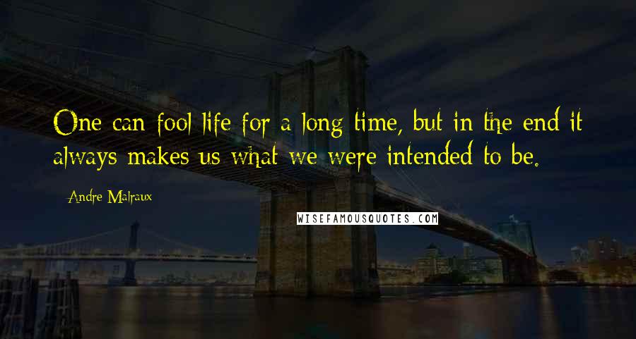 Andre Malraux Quotes: One can fool life for a long time, but in the end it always makes us what we were intended to be.