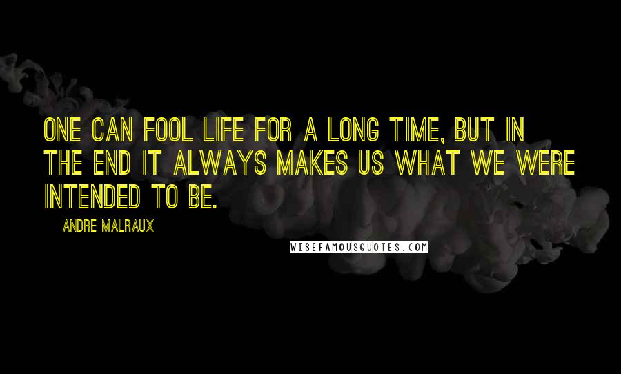 Andre Malraux Quotes: One can fool life for a long time, but in the end it always makes us what we were intended to be.