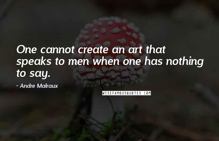 Andre Malraux Quotes: One cannot create an art that speaks to men when one has nothing to say.