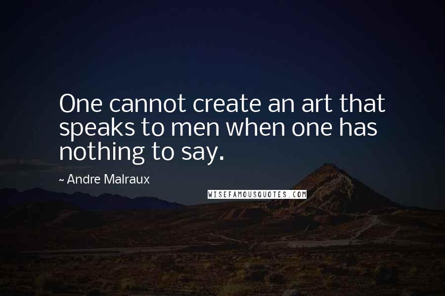 Andre Malraux Quotes: One cannot create an art that speaks to men when one has nothing to say.