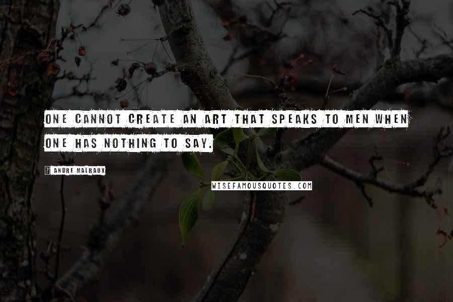 Andre Malraux Quotes: One cannot create an art that speaks to men when one has nothing to say.