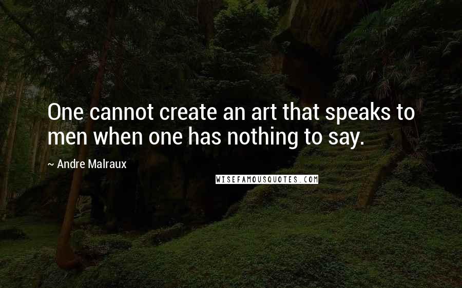 Andre Malraux Quotes: One cannot create an art that speaks to men when one has nothing to say.