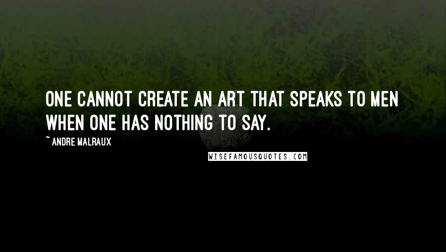 Andre Malraux Quotes: One cannot create an art that speaks to men when one has nothing to say.