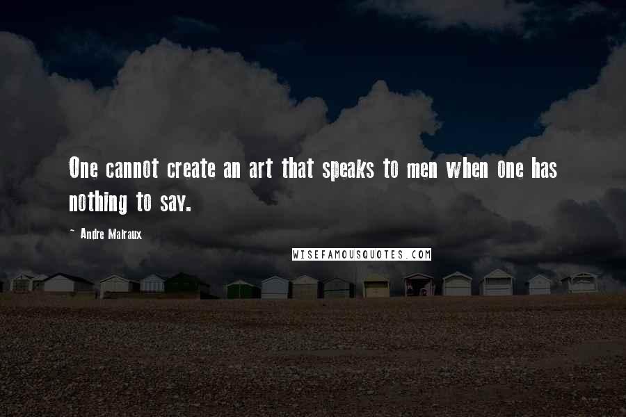 Andre Malraux Quotes: One cannot create an art that speaks to men when one has nothing to say.