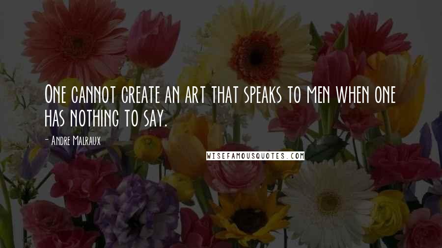 Andre Malraux Quotes: One cannot create an art that speaks to men when one has nothing to say.