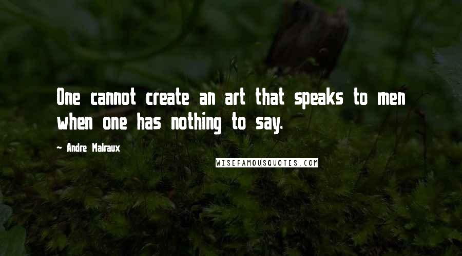 Andre Malraux Quotes: One cannot create an art that speaks to men when one has nothing to say.