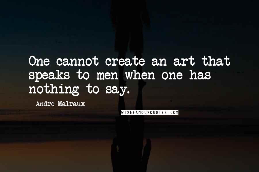 Andre Malraux Quotes: One cannot create an art that speaks to men when one has nothing to say.