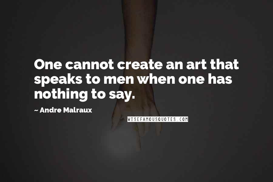 Andre Malraux Quotes: One cannot create an art that speaks to men when one has nothing to say.