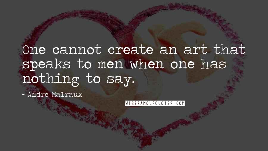 Andre Malraux Quotes: One cannot create an art that speaks to men when one has nothing to say.