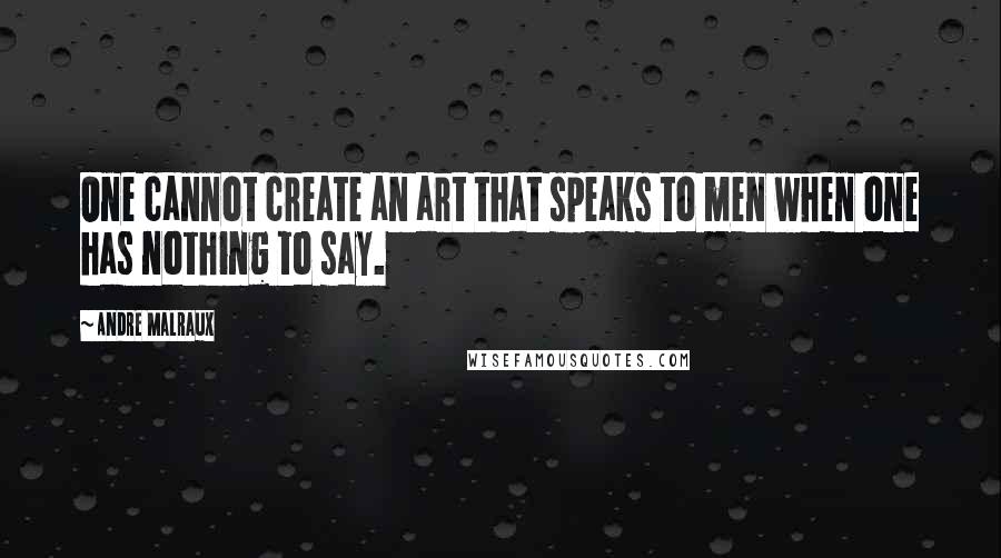 Andre Malraux Quotes: One cannot create an art that speaks to men when one has nothing to say.