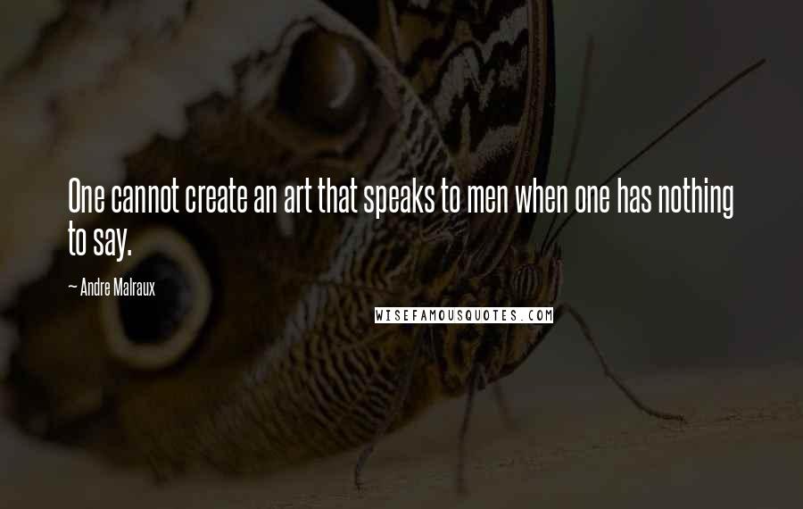 Andre Malraux Quotes: One cannot create an art that speaks to men when one has nothing to say.