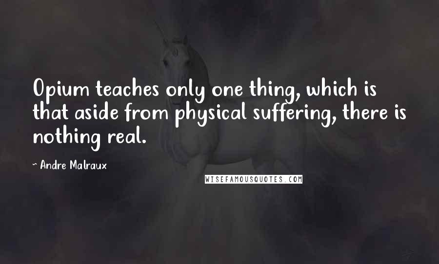 Andre Malraux Quotes: Opium teaches only one thing, which is that aside from physical suffering, there is nothing real.