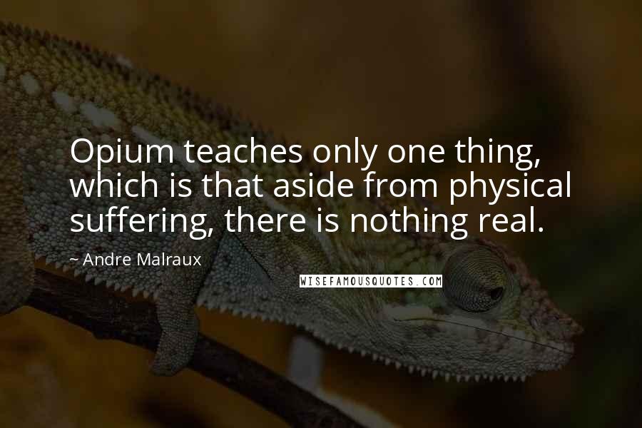 Andre Malraux Quotes: Opium teaches only one thing, which is that aside from physical suffering, there is nothing real.