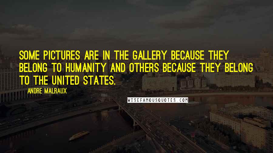 Andre Malraux Quotes: Some pictures are in the gallery because they belong to humanity and others because they belong to the United States.