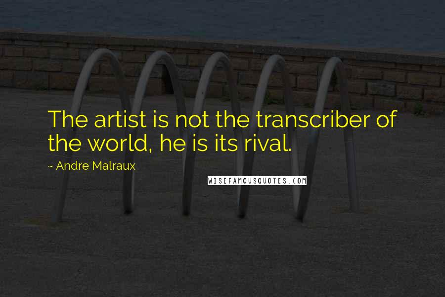 Andre Malraux Quotes: The artist is not the transcriber of the world, he is its rival.