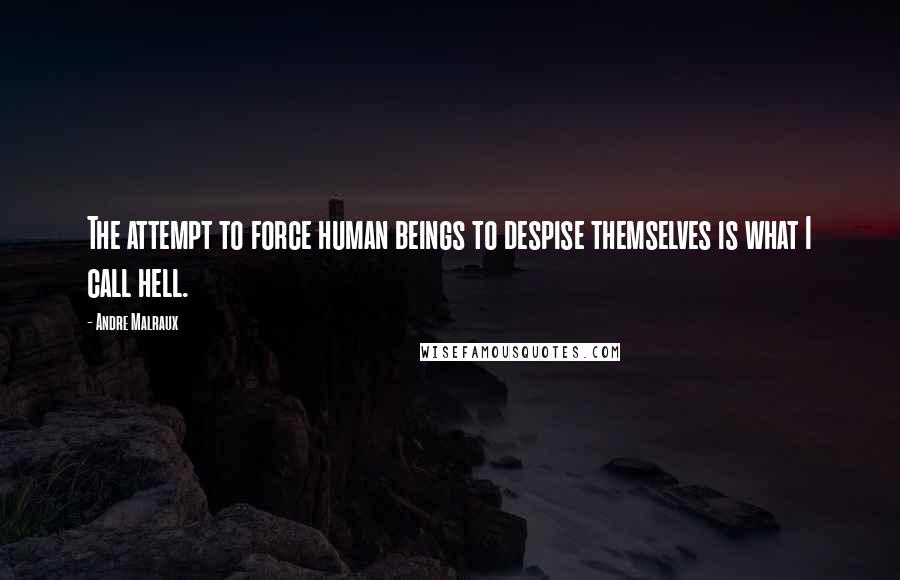 Andre Malraux Quotes: The attempt to force human beings to despise themselves is what I call hell.
