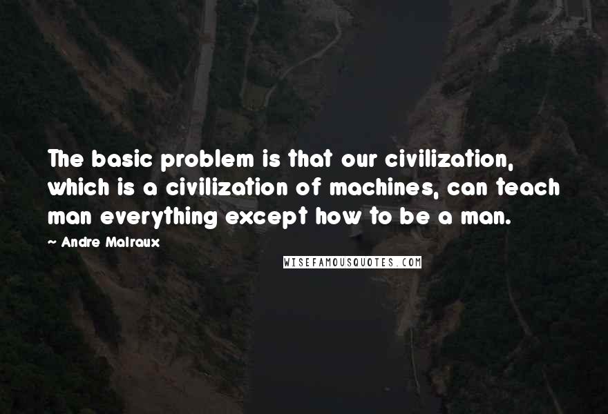 Andre Malraux Quotes: The basic problem is that our civilization, which is a civilization of machines, can teach man everything except how to be a man.