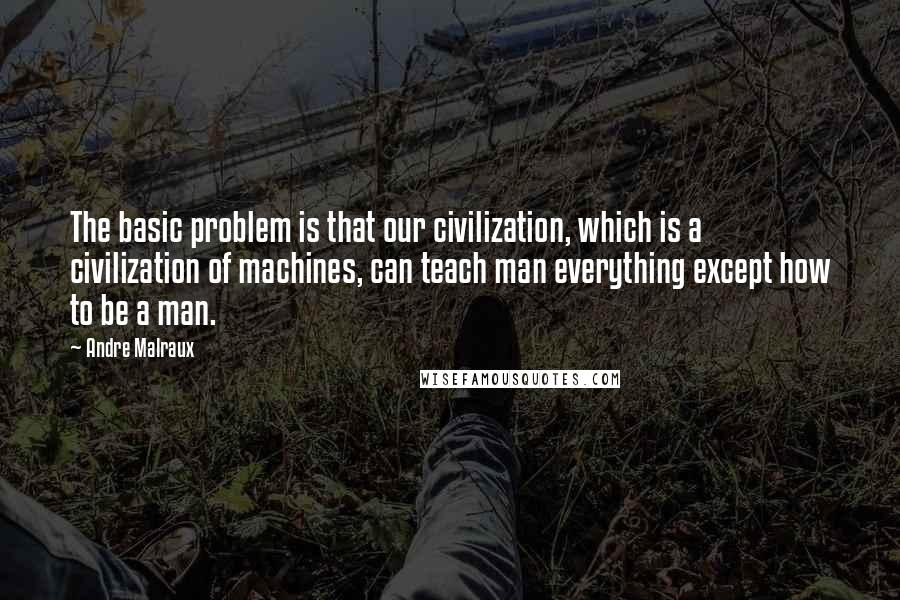 Andre Malraux Quotes: The basic problem is that our civilization, which is a civilization of machines, can teach man everything except how to be a man.