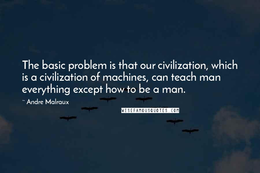 Andre Malraux Quotes: The basic problem is that our civilization, which is a civilization of machines, can teach man everything except how to be a man.