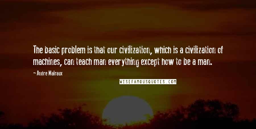 Andre Malraux Quotes: The basic problem is that our civilization, which is a civilization of machines, can teach man everything except how to be a man.