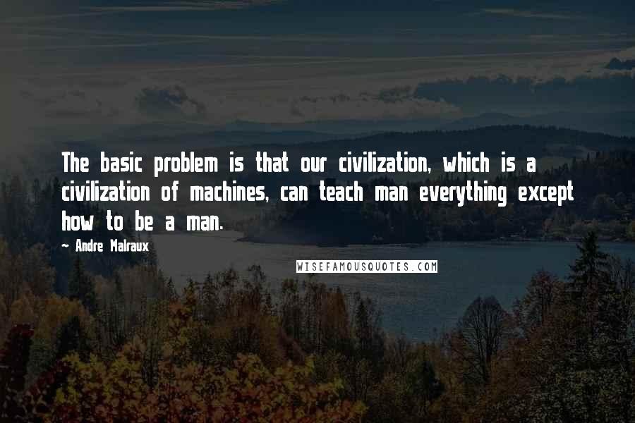 Andre Malraux Quotes: The basic problem is that our civilization, which is a civilization of machines, can teach man everything except how to be a man.