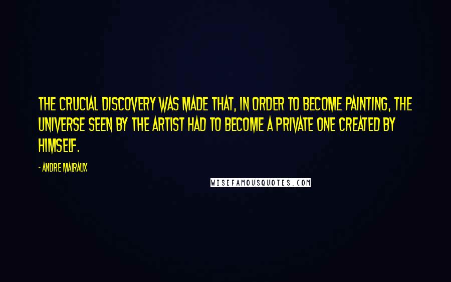 Andre Malraux Quotes: The crucial discovery was made that, in order to become painting, the universe seen by the artist had to become a private one created by himself.