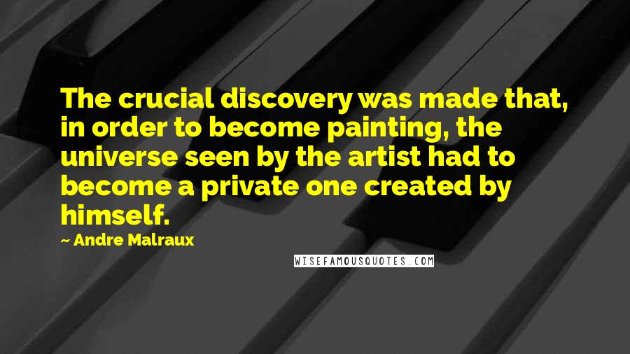 Andre Malraux Quotes: The crucial discovery was made that, in order to become painting, the universe seen by the artist had to become a private one created by himself.