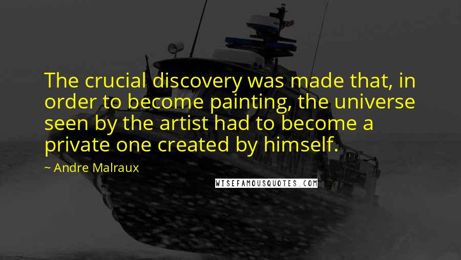 Andre Malraux Quotes: The crucial discovery was made that, in order to become painting, the universe seen by the artist had to become a private one created by himself.