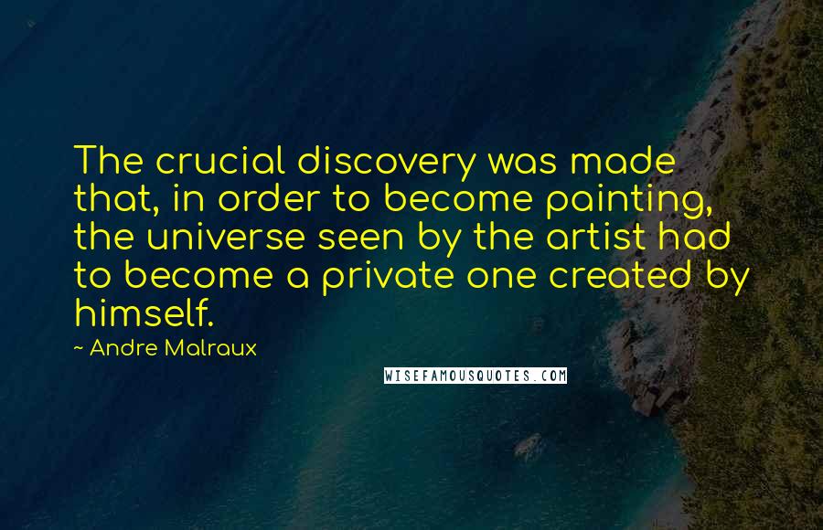 Andre Malraux Quotes: The crucial discovery was made that, in order to become painting, the universe seen by the artist had to become a private one created by himself.