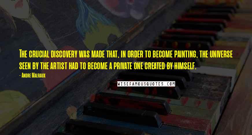 Andre Malraux Quotes: The crucial discovery was made that, in order to become painting, the universe seen by the artist had to become a private one created by himself.
