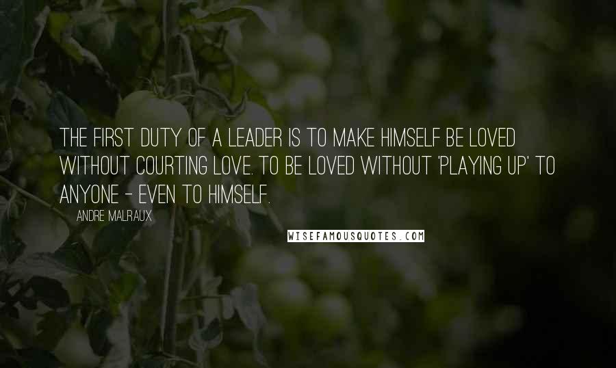 Andre Malraux Quotes: The first duty of a leader is to make himself be loved without courting love. To be loved without 'playing up' to anyone - even to himself.